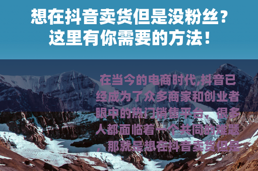 想在抖音卖货但是没粉丝？这里有你需要的方法！