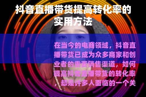 抖音直播带货提高转化率的实用方法