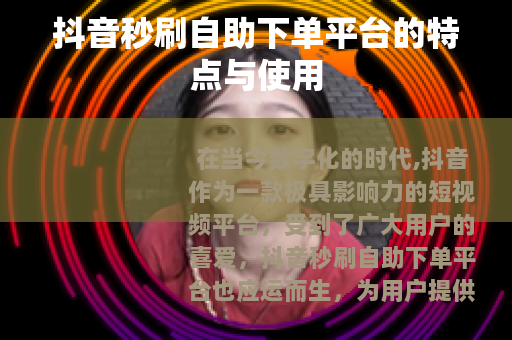 抖音秒刷自助下单平台的特点与使用