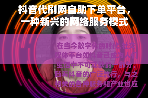抖音代刷网自助下单平台，一种新兴的网络服务模式