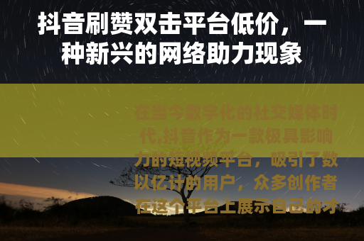抖音刷赞双击平台低价,一种新兴的网络助力现象 抖音刷赞双击平台低价,一种新兴的网络助力现象