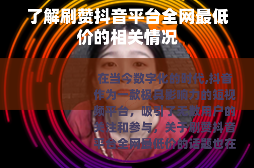 了解刷赞抖音平台全网最低价的相关情况 了解刷赞抖音平台全网最低价的相关情况