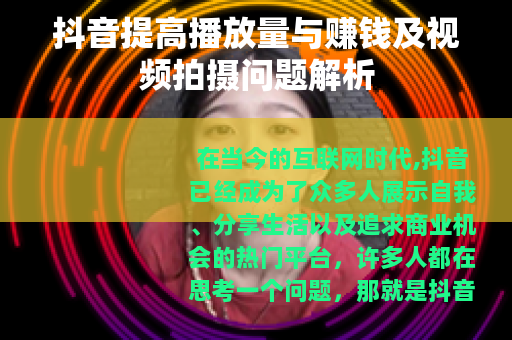 抖音提高播放量与赚钱及视频拍摄问题解析