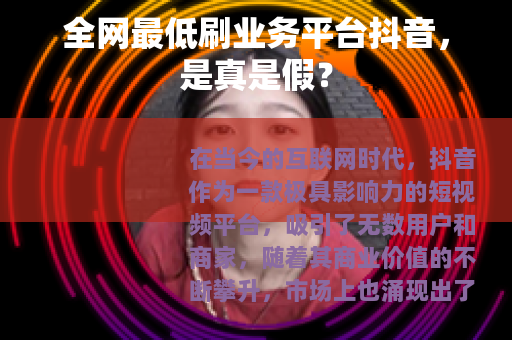 全网最低刷业务平台抖音，是真是假？