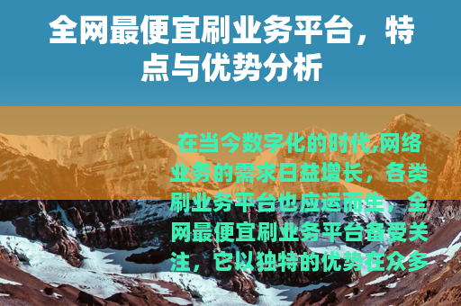 全网最便宜刷业务平台,特点与优势分析 全网最便宜刷业务平台,特点与优势分析