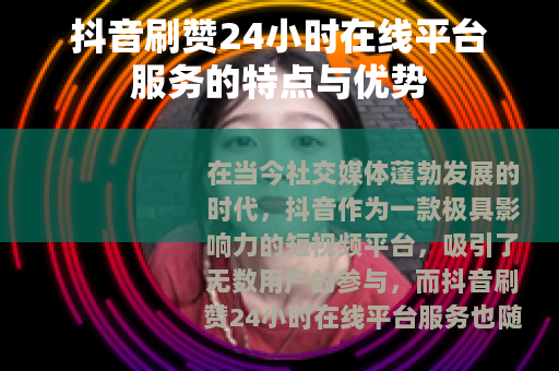 抖音刷赞24小时在线平台服务的特点与优势