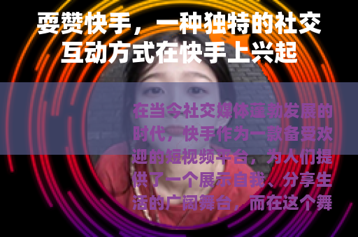 耍赞快手,一种独特的社交互动方式在快手上兴起 耍赞快手,一种独特的社交互动方式在快手上兴起
