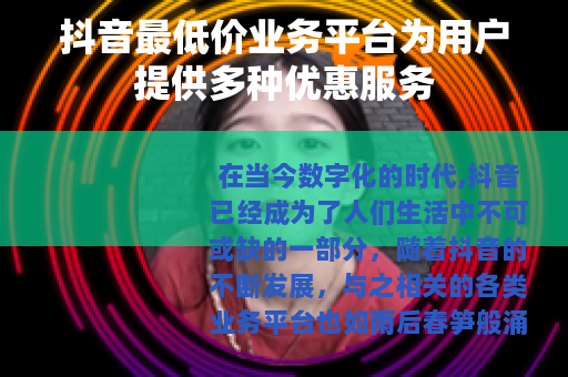 抖音最低价业务平台为用户提供多种优惠服务