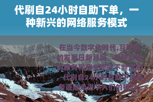 代刷自24小时自助下单,一种新兴的网络服务模式 代刷自24小时自助下单,一种新兴的网络服务模式
