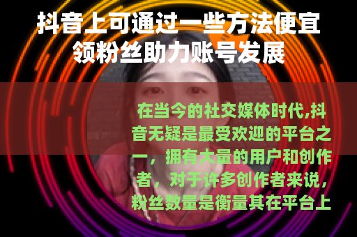 抖音上可通过一些方法便宜领粉丝助力账号发展