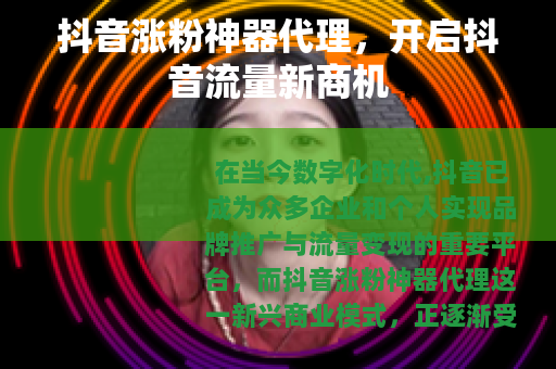 抖音涨粉神器代理，开启抖音流量新商机