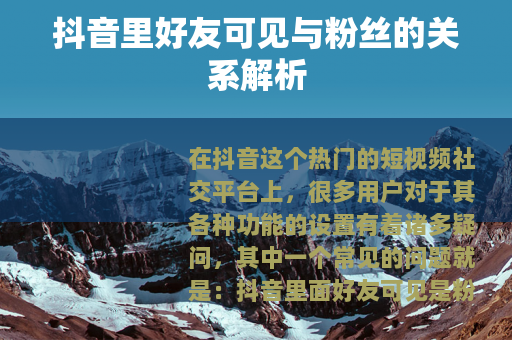 抖音里好友可见与粉丝的关系解析