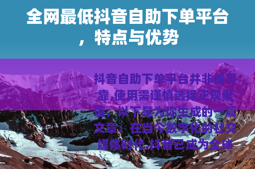 全网最低抖音自助下单平台,特点与优势 全网最低抖音自助下单平台,特点与优势