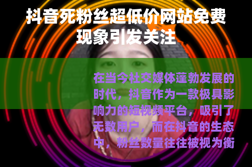 抖音死粉丝超低价网站免费现象引发关注