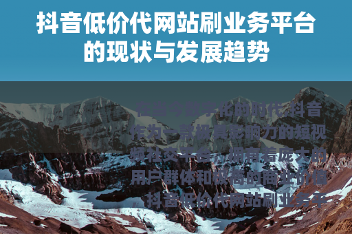 抖音低价代网站刷业务平台的现状与发展趋势