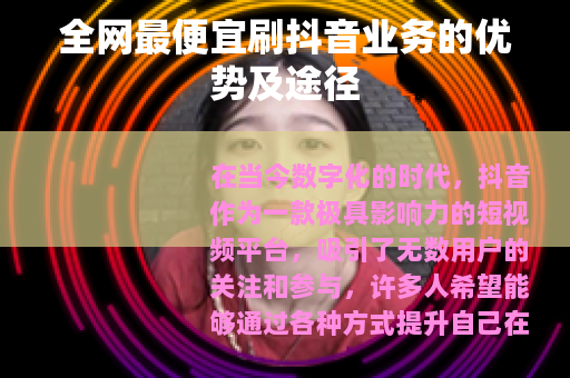 全网最便宜刷抖音业务的优势及途径 全网最便宜刷抖音业务的优势及途径