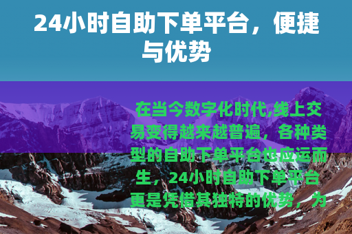 24小时自助下单平台,便捷与优势 24小时自助下单平台,便捷与优势