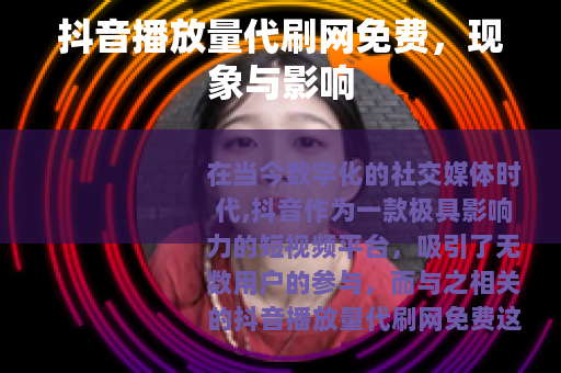 抖音播放量代刷网免费,现象与影响 抖音播放量代刷网免费,现象与影响