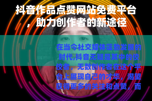 抖音作品点赞网站免费平台,助力创作者的新途径 抖音作品点赞网站免费平台,助力创作者的新途径