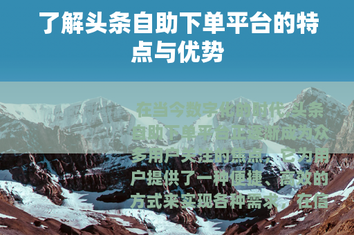 了解头条自助下单平台的特点与优势 了解头条自助下单平台的特点与优势