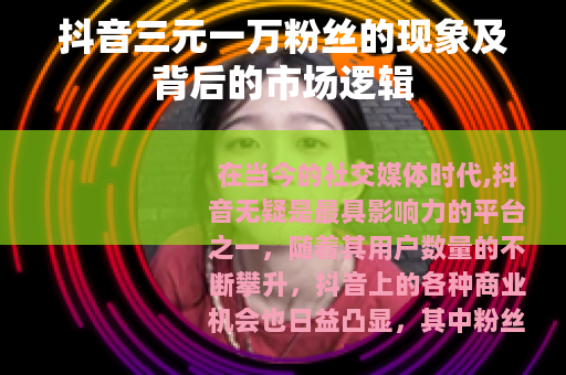 抖音三元一万粉丝的现象及背后的市场逻辑 抖音三元一万粉丝的现象及背后的市场逻辑