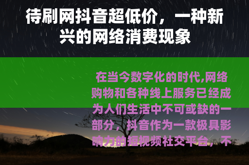 待刷网抖音超低价,一种新兴的网络消费现象 待刷网抖音超低价,一种新兴的网络消费现象