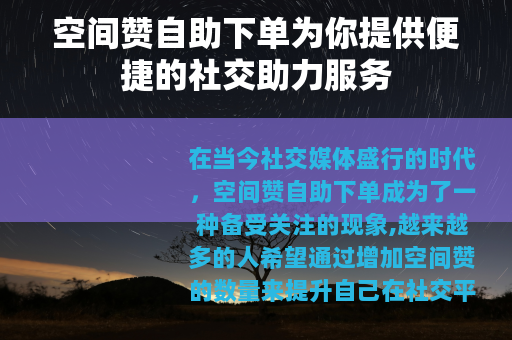 空间赞自助下单为你提供便捷的社交助力服务