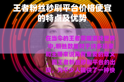 王者粉丝秒刷平台价格便宜的特点及优势