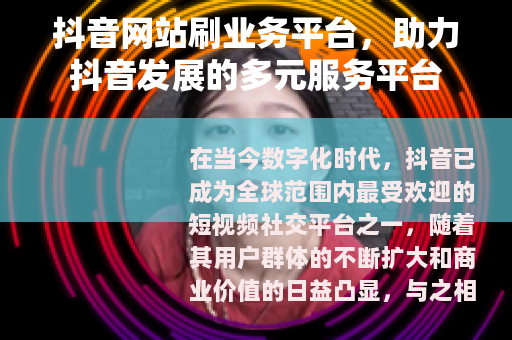 抖音网站刷业务平台，助力抖音发展的多元服务平台