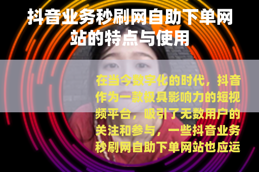 抖音业务秒刷网自助下单网站的特点与使用