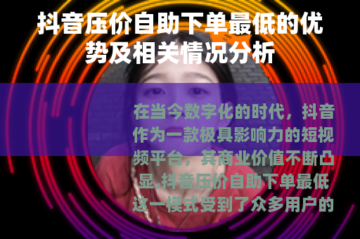 抖音压价自助下单最低的优势及相关情况分析 抖音压价自助下单最低的优势及相关情况分析