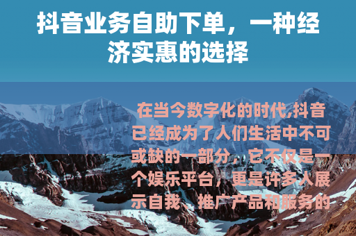抖音业务自助下单,一种经济实惠的选择 抖音业务自助下单,一种经济实惠的选择