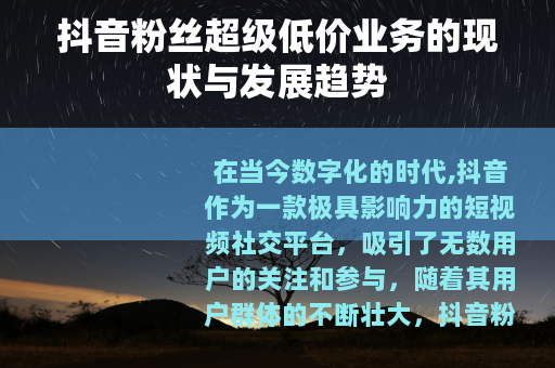 抖音粉丝超级低价业务的现状与发展趋势 抖音粉丝超级低价业务的现状与发展趋势