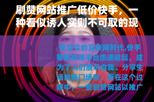 刷赞网站推广低价快手,一种看似诱人实则不可取的现象 刷赞网站推广低价快手,一种看似诱人实则不可取的现象