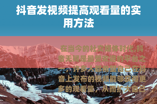 抖音发视频提高观看量的实用方法