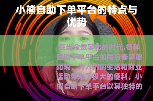 小熊自助下单平台的特点与优势 小熊自助下单平台的特点与优势