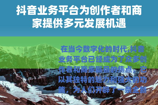 抖音业务平台为创作者和商家提供多元发展机遇 抖音业务平台为创作者和商家提供多元发展机遇