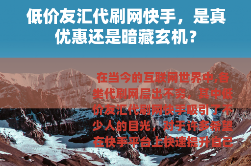 低价友汇代刷网快手，是真优惠还是暗藏玄机？