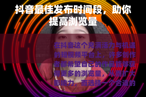 抖音最佳发布时间段，助你提高浏览量