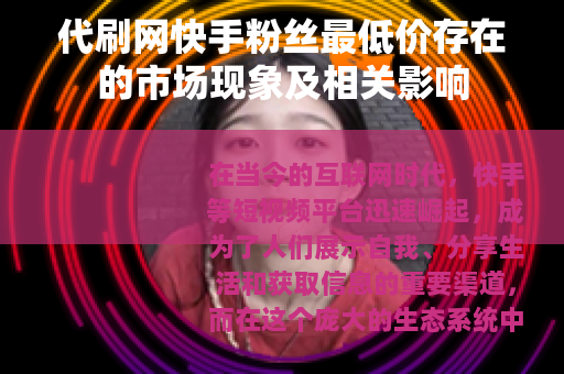 代刷网快手粉丝最低价存在的市场现象及相关影响 代刷网快手粉丝最低价存在的市场现象及相关影响
