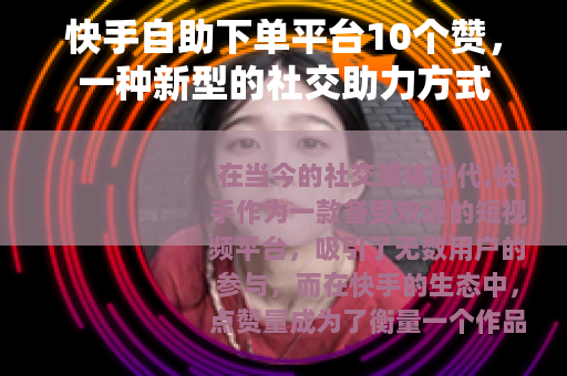 快手自助下单平台10个赞，一种新型的社交助力方式