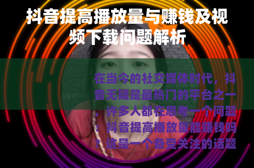 抖音提高播放量与赚钱及视频下载问题解析