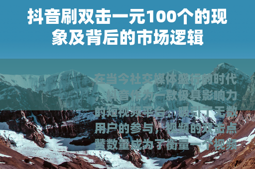 抖音刷双击一元100个的现象及背后的市场逻辑