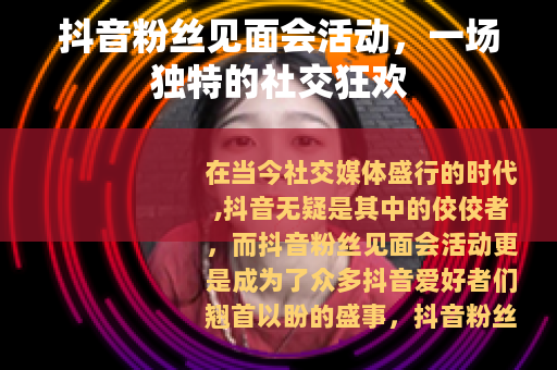 抖音粉丝见面会活动，一场独特的社交狂欢
