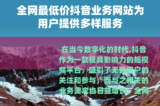 全网最低价抖音业务网站为用户提供多样服务 全网最低价抖音业务网站为用户提供多样服务