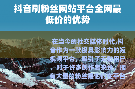 抖音刷粉丝网站平台全网最低价的优势