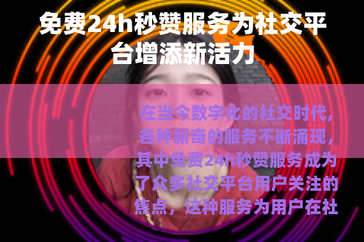 免费24h秒赞服务为社交平台增添新活力