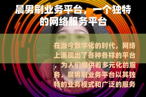 晨男刷业务平台,一个独特的网络服务平台 晨男刷业务平台,一个独特的网络服务平台