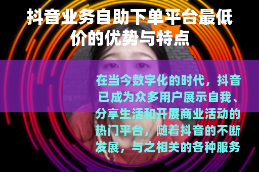 抖音业务自助下单平台最低价的优势与特点