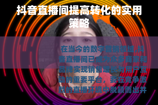 抖音直播间提高转化的实用策略